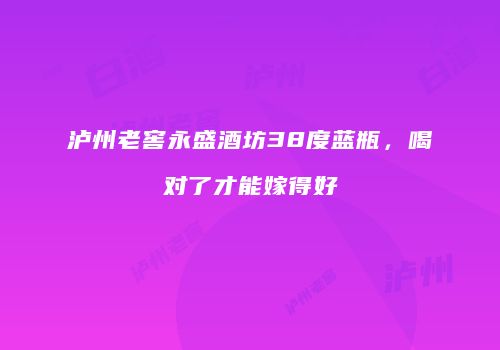 泸州老窖永盛酒坊38度蓝瓶，喝对了才能嫁得好