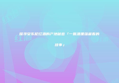 探寻安东尼红酒的产地秘密「一瓶酒里蕴藏着的故事」