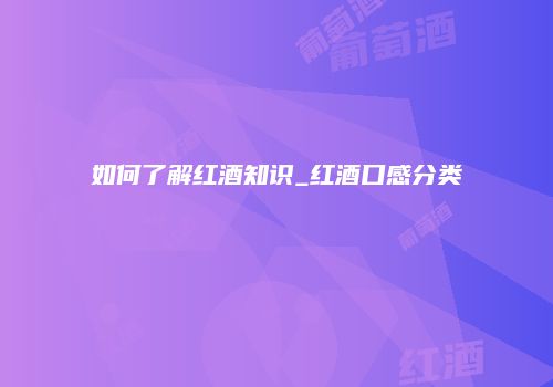 如何了解红酒知识_红酒口感分类