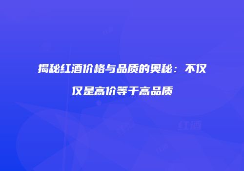 揭秘红酒价格与品质的奥秘：不仅仅是高价等于高品质