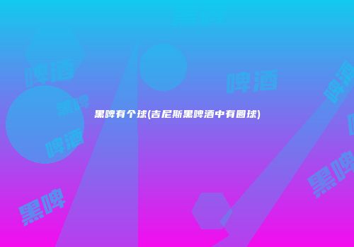 黑啤有个球(吉尼斯黑啤酒中有圆球)