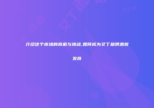 介绍这个市场的商机与挑战,如何成为艾丁格啤酒批发商