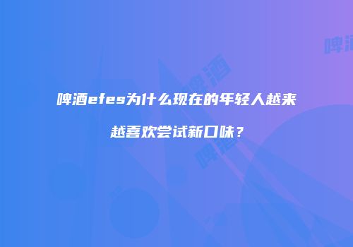 啤酒efes为什么现在的年轻人越来越喜欢尝试新口味？