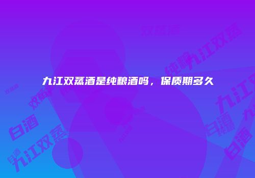 九江双蒸酒是纯粮酒吗，保质期多久