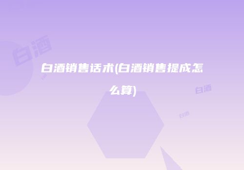 白酒销售话术(白酒销售提成怎么算)