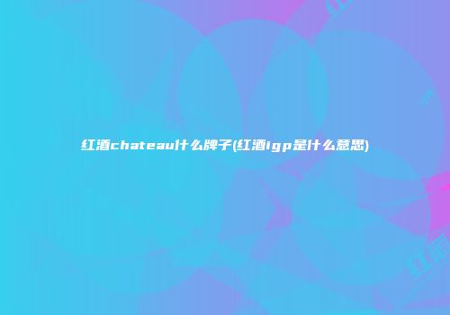 红酒chateau什么牌子(红酒igp是什么意思)