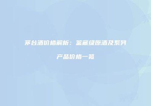 茅台酒价格解析：鉴藏级原酒及系列产品价格一览