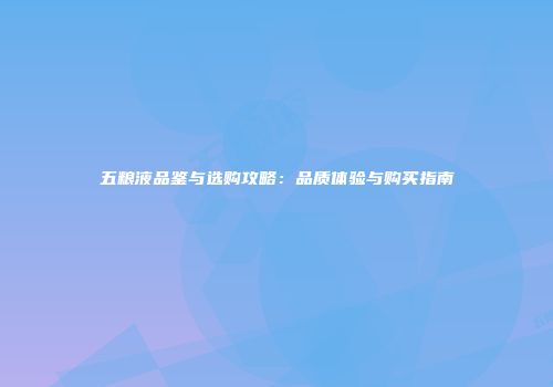 五粮液品鉴与选购攻略：品质体验与购买指南
