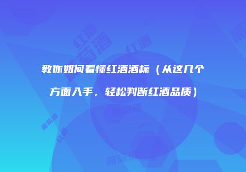 教你如何看懂红酒酒标（从这几个方面入手，轻松判断红酒品质）