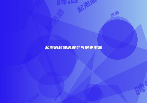 起泡酒和啤酒哪个气泡更丰富