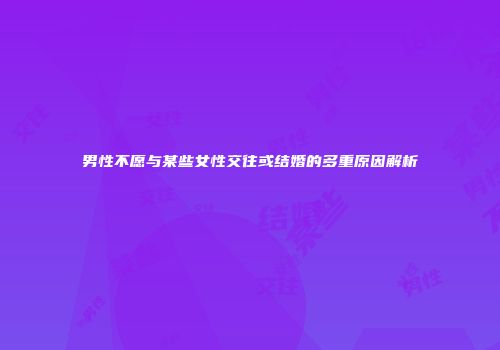 男性不愿与某些女性交往或结婚的多重原因解析