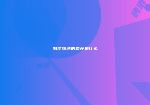 制作啤酒的麦芽是什么