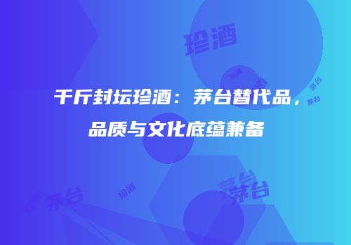 千斤封坛珍酒：茅台替代品，品质与文化底蕴兼备