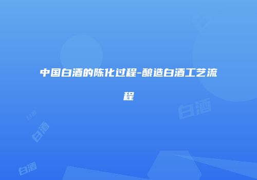 中国白酒的陈化过程-酿造白酒工艺流程