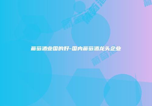 葡萄酒业国的好-国内葡萄酒龙头企业