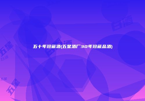 五十年珍藏酒(五星酒厂30年珍藏品酒)