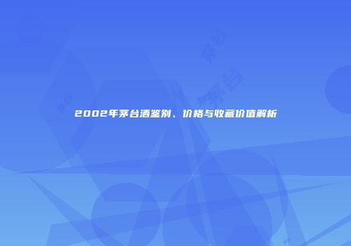 2002年茅台酒鉴别、价格与收藏价值解析