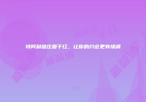 特阿利维庄园干红，让你的约会更有情调