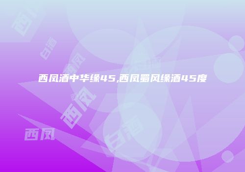 西凤酒中华缘45,西凤蜀风缘酒45度