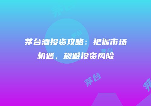茅台酒投资攻略：把握市场机遇，规避投资风险
