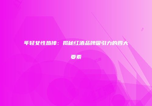 年轻女性热捧：揭秘红酒品牌吸引力的四大要素