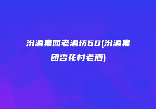 汾酒集团老酒坊60(汾酒集团杏花村老酒)