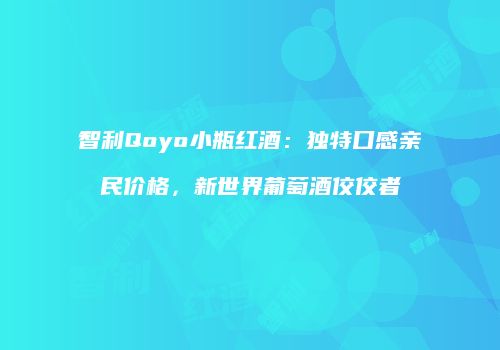 智利Qoyo小瓶红酒：独特口感亲民价格，新世界葡萄酒佼佼者