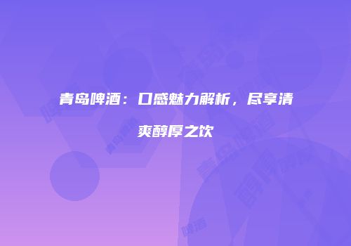 青岛啤酒：口感魅力解析，尽享清爽醇厚之饮