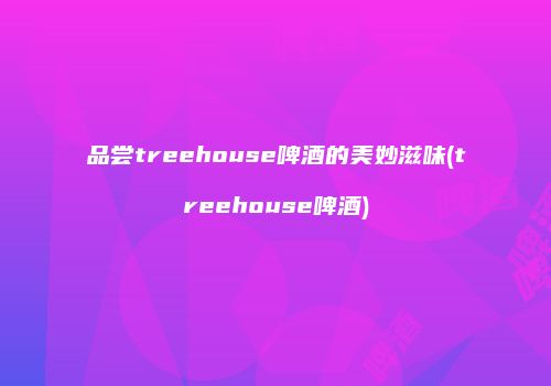 品尝treehouse啤酒的美妙滋味(treehouse啤酒)