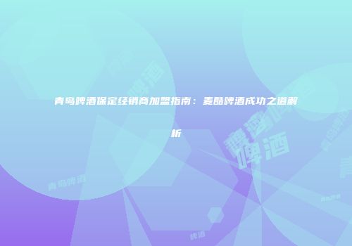 青岛啤酒保定经销商加盟指南：麦酷啤酒成功之道解析