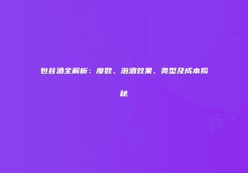 包谷酒全解析：度数、泡酒效果、类型及成本揭秘