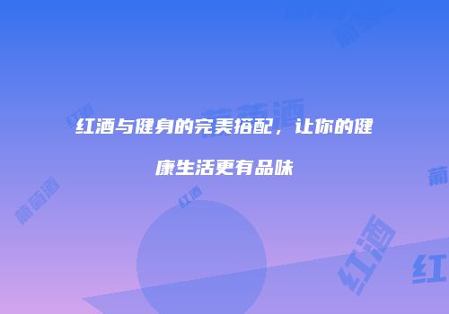 红酒与健身的完美搭配，让你的健康生活更有品味