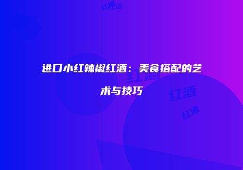 进口小红辣椒红酒：美食搭配的艺术与技巧