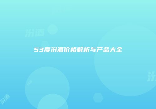 53度汾酒价格解析与产品大全