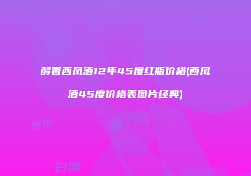 醇香西凤酒12年45度红瓶价格(西凤酒45度价格表图片经典)