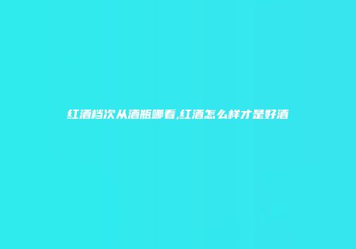 红酒档次从酒瓶哪看,红酒怎么样才是好酒