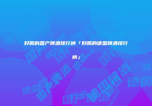 好喝的国产啤酒排行榜「好喝的德国啤酒排行榜」