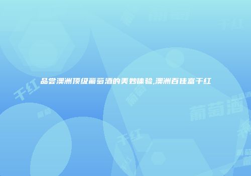 品尝澳洲顶级葡萄酒的美妙体验,澳洲百佳富干红