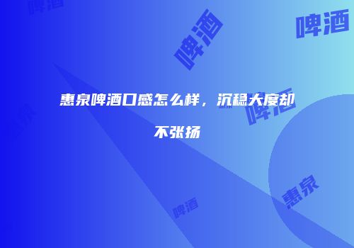 惠泉啤酒口感怎么样，沉稳大度却不张扬