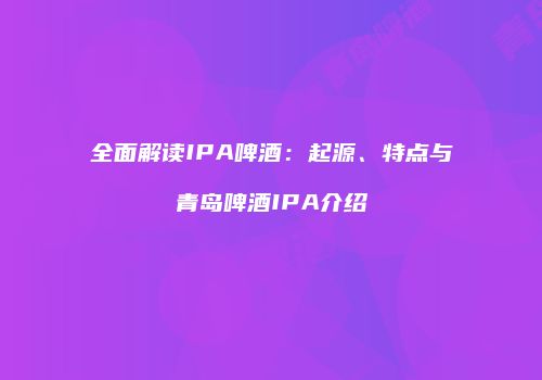 全面解读IPA啤酒：起源、特点与青岛啤酒IPA介绍