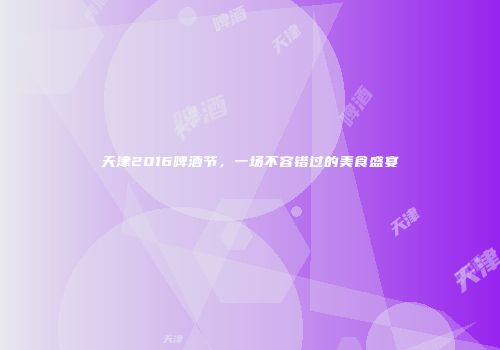 天津2016啤酒节，一场不容错过的美食盛宴