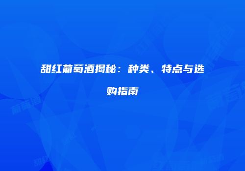 甜红葡萄酒揭秘：种类、特点与选购指南