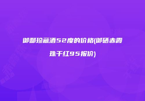 御酃珍藏酒52度的价格(御硒赤霞珠干红95报价)