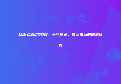杜康老酒坊50度：千年传承，匠心独运的白酒经典