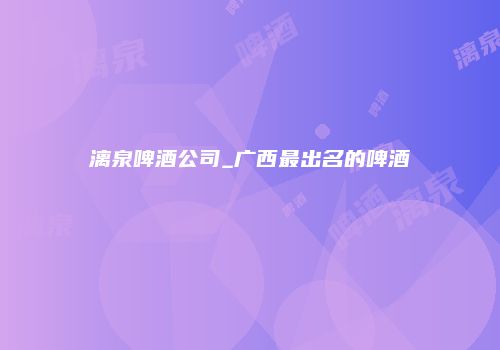 漓泉啤酒公司_广西最出名的啤酒