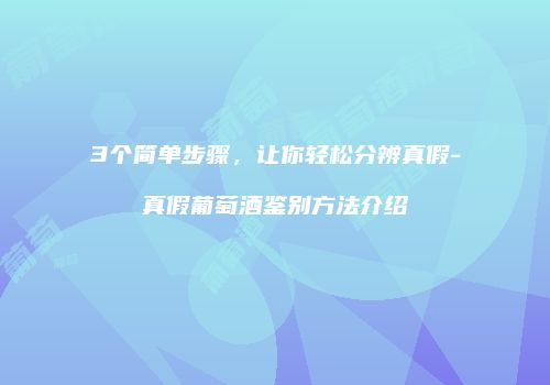 3个简单步骤，让你轻松分辨真假-真假葡萄酒鉴别方法介绍
