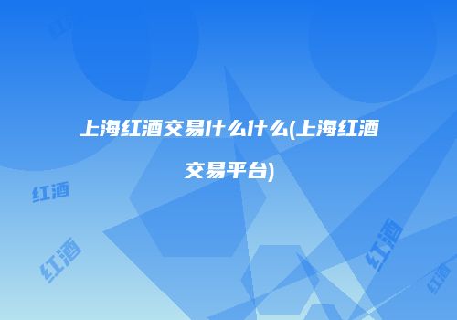 上海红酒交易什么什么(上海红酒交易平台)