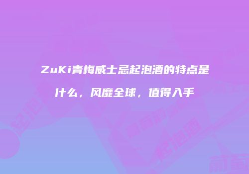 ZuKi青梅威士忌起泡酒的特点是什么，风靡全球，值得入手