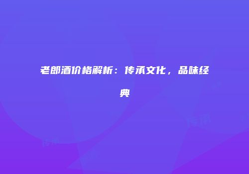 老郎酒价格解析：传承文化，品味经典