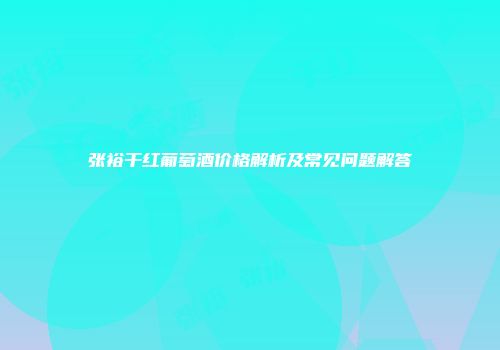 张裕干红葡萄酒价格解析及常见问题解答